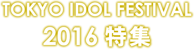 TOKYO IDOL FESTIVAL 2016　特集